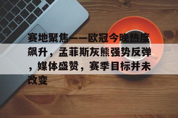 开云中国-赛地聚焦——欧冠今晚热度飙升，孟菲斯灰熊强势反弹，媒体盛赞，赛季目标并未改变