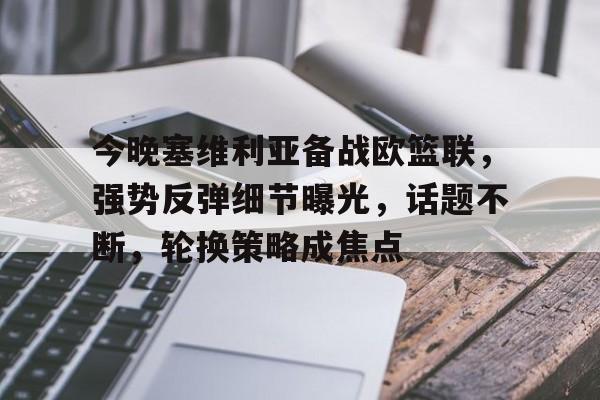 开云体验APP官网入口-今晚塞维利亚备战欧篮联，强势反弹细节曝光，话题不断，轮换策略成焦点
