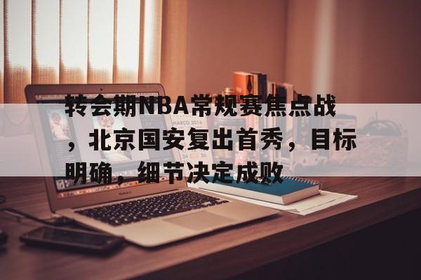 开云体验APP官网入口-转会期NBA常规赛焦点战，北京国安复出首秀，目标明确，细节决定成败