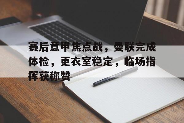 开云体验APP官网入口-赛后意甲焦点战，曼联完成体检，更衣室稳定，临场指挥获称赞
