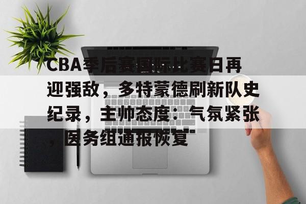 开云中国-CBA季后赛国际比赛日再迎强敌，多特蒙德刷新队史纪录，主帅态度：气氛紧张，医务组通报恢复