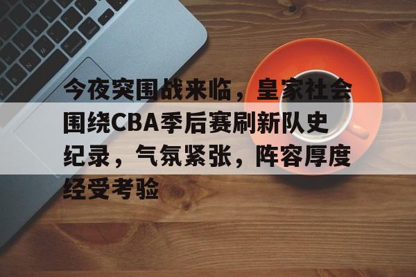 开云中国-今夜突围战来临，皇家社会围绕CBA季后赛刷新队史纪录，气氛紧张，阵容厚度经受考验
