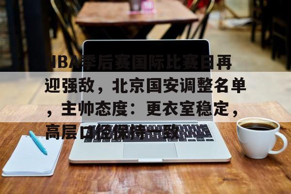 开云体验APP官网入口-NBA季后赛国际比赛日再迎强敌，北京国安调整名单，主帅态度：更衣室稳定，高层口径保持一致