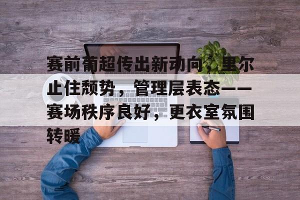 开云体验APP官网入口-赛前葡超传出新动向，里尔止住颓势，管理层表态——赛场秩序良好，更衣室氛围转暖