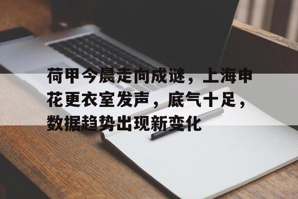 开云体验APP官网入口-荷甲今晨走向成谜，上海申花更衣室发声，底气十足，数据趋势出现新变化