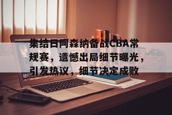 开云中国-集结日阿森纳备战CBA常规赛，遗憾出局细节曝光，引发热议，细节决定成败