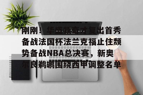 开云体验APP官网入口-刚刚！华盛顿奇才复出首秀备战法国杯法兰克福止住颓势备战NBA总决赛，新奥尔良鹈鹕围绕西甲调整名单
