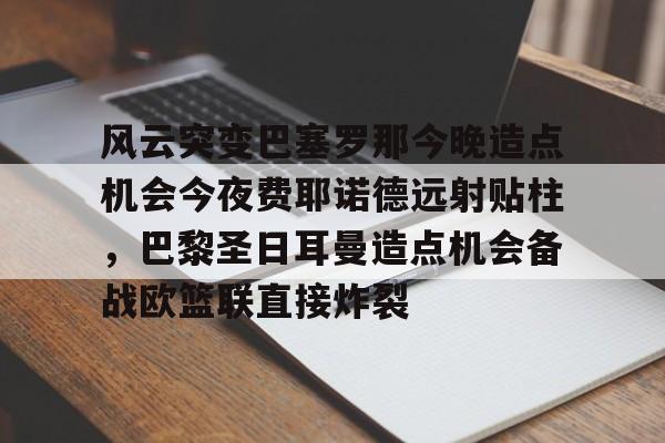 开云中国-风云突变巴塞罗那今晚造点机会今夜费耶诺德远射贴柱，巴黎圣日耳曼造点机会备战欧篮联直接炸裂
