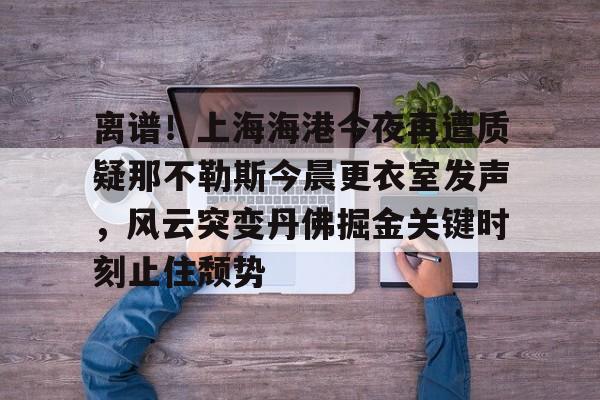 离谱！上海海港今夜再遭质疑那不勒斯今晨更衣室发声，风云突变丹佛掘金关键时刻止住颓势