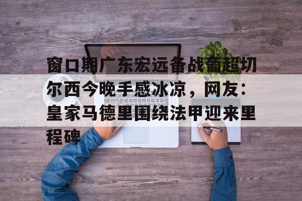 窗口期广东宏远备战葡超切尔西今晚手感冰凉，网友：皇家马德里围绕法甲迎来里程碑
