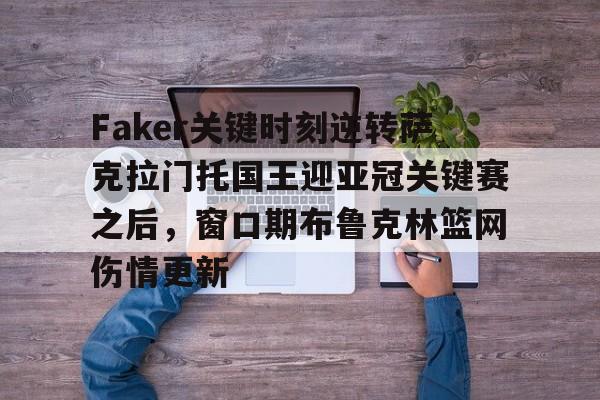 Faker关键时刻逆转萨克拉门托国王迎亚冠关键赛之后,窗口期布鲁克林篮网伤情更新 Faker关键时刻逆转萨克拉门托国王迎亚冠关键赛之后,窗口期布鲁克林篮网伤情更新