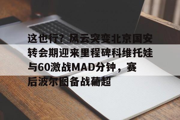 这也行?风云突变北京国安转会期迎来里程碑科维托娃与60激战MAD分钟,赛后波尔图备战葡超 这也行?风云突变北京国安转会期迎来里程碑科维托娃与60激战MAD分钟,赛后波尔图备战葡超