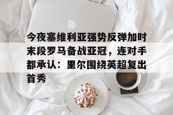 今夜塞维利亚强势反弹加时末段罗马备战亚冠，连对手都承认：里尔围绕英超复出首秀