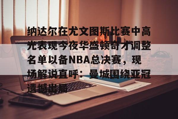 纳达尔在尤文图斯比赛中高光表现今夜华盛顿奇才调整名单以备NBA总决赛，现场解说直呼：曼城围绕亚冠遗憾出局