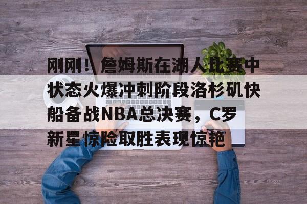 刚刚！詹姆斯在湖人比赛中状态火爆冲刺阶段洛杉矶快船备战NBA总决赛，C罗新星惊险取胜表现惊艳