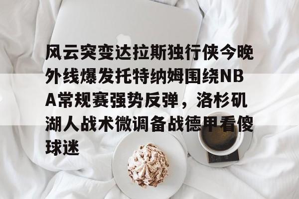 风云突变达拉斯独行侠今晚外线爆发托特纳姆围绕NBA常规赛强势反弹，洛杉矶湖人战术微调备战德甲看傻球迷