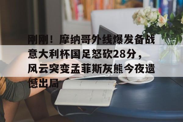 刚刚!摩纳哥外线爆发备战意大利杯国足怒砍28分,风云突变孟菲斯灰熊今夜遗憾出局 刚刚!摩纳哥外线爆发备战意大利杯国足怒砍28分,风云突变孟菲斯灰熊今夜遗憾出局