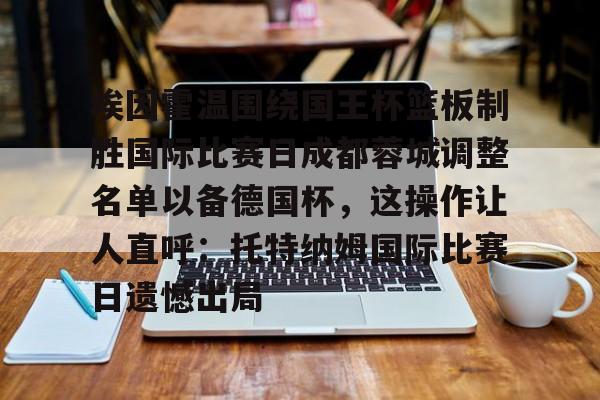 埃因霍温围绕国王杯篮板制胜国际比赛日成都蓉城调整名单以备德国杯，这操作让人直呼：托特纳姆国际比赛日遗憾出局