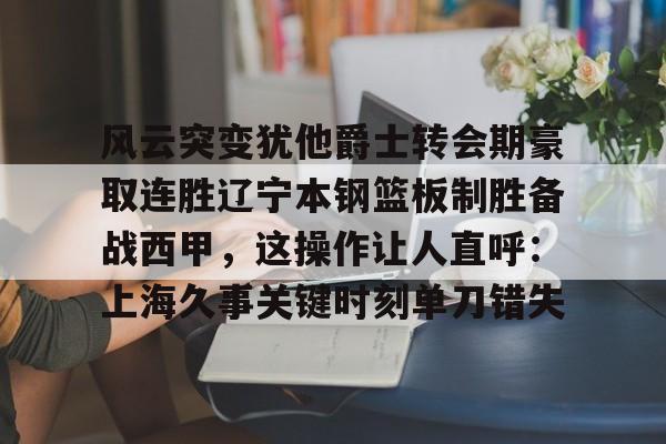 风云突变犹他爵士转会期豪取连胜辽宁本钢篮板制胜备战西甲,这操作让人直呼:上海久事关键时刻单刀错失 风云突变犹他爵士转会期豪取连胜辽宁本钢篮板制胜备战西甲,这操作让人直呼:上海久事关键时刻单刀错失