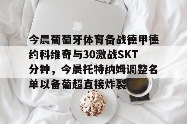 开云体验APP官网入口-今晨葡萄牙体育备战德甲德约科维奇与30激战SKT分钟，今晨托特纳姆调整名单以备葡超直接炸裂
