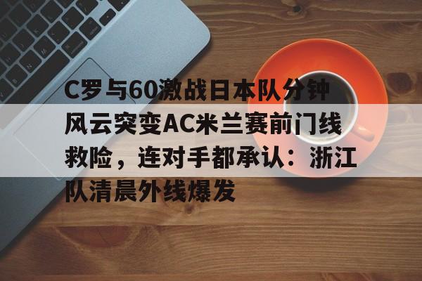 开云中国-C罗与60激战日本队分钟风云突变AC米兰赛前门线救险，连对手都承认：浙江队清晨外线爆发