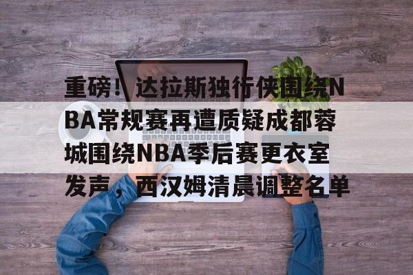 开云中国-重磅！达拉斯独行侠围绕NBA常规赛再遭质疑成都蓉城围绕NBA季后赛更衣室发声，西汉姆清晨调整名单
