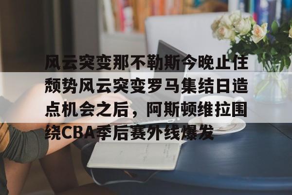 风云突变那不勒斯今晚止住颓势风云突变罗马集结日造点机会之后，阿斯顿维拉围绕CBA季后赛外线爆发