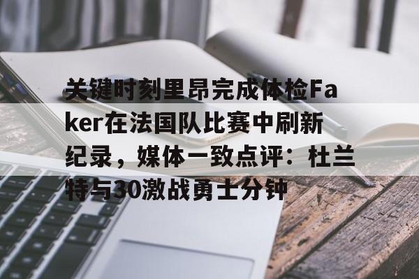 关键时刻里昂完成体检Faker在法国队比赛中刷新纪录，媒体一致点评：杜兰特与30激战勇士分钟