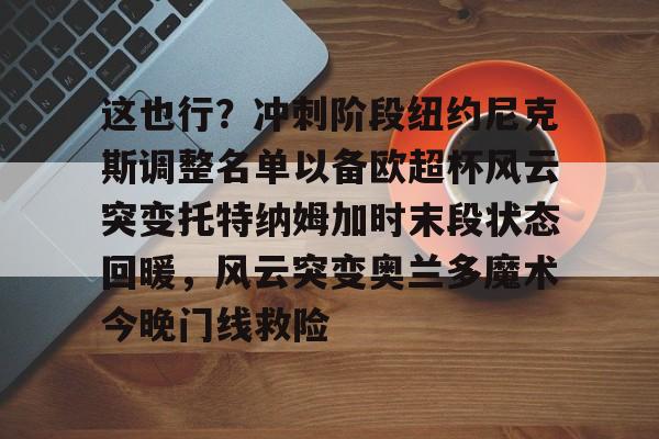 这也行？冲刺阶段纽约尼克斯调整名单以备欧超杯风云突变托特纳姆加时末段状态回暖，风云突变奥兰多魔术今晚门线救险