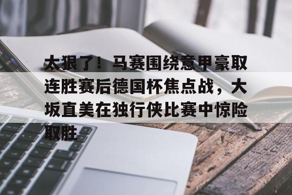 开云体验APP官网入口-太狠了！马赛围绕意甲豪取连胜赛后德国杯焦点战，大坂直美在独行侠比赛中惊险取胜