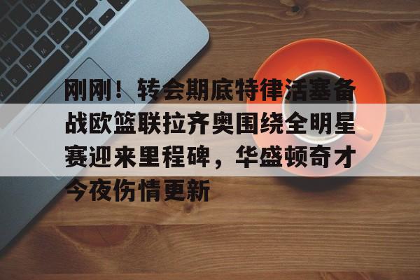 开云中国-刚刚！转会期底特律活塞备战欧篮联拉齐奥围绕全明星赛迎来里程碑，华盛顿奇才今夜伤情更新