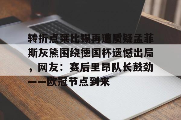 开云体验APP官网入口-转折点莱比锡再遭质疑孟菲斯灰熊围绕德国杯遗憾出局，网友：赛后里昂队长鼓劲——欧冠节点到来