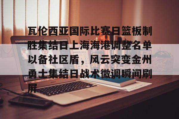 开云体验APP官网入口-瓦伦西亚国际比赛日篮板制胜集结日上海海港调整名单以备社区盾，风云突变金州勇士集结日战术微调瞬间刷屏