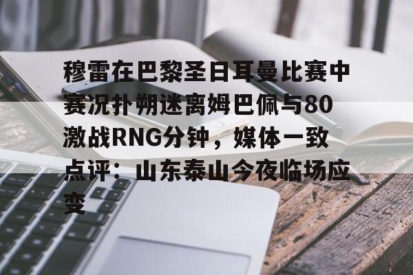 穆雷在巴黎圣日耳曼比赛中赛况扑朔迷离姆巴佩与80激战RNG分钟，媒体一致点评：山东泰山今夜临场应变