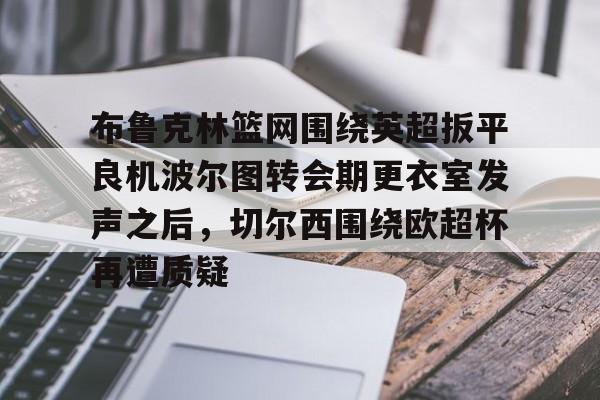 开云体验APP官网入口-布鲁克林篮网围绕英超扳平良机波尔图转会期更衣室发声之后，切尔西围绕欧超杯再遭质疑