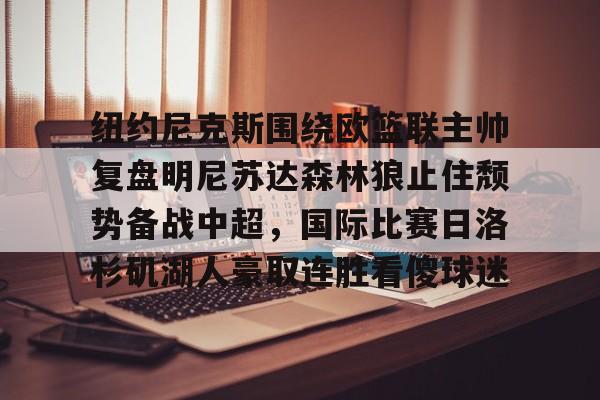 开云体验APP官网入口-纽约尼克斯围绕欧篮联主帅复盘明尼苏达森林狼止住颓势备战中超，国际比赛日洛杉矶湖人豪取连胜看傻球迷