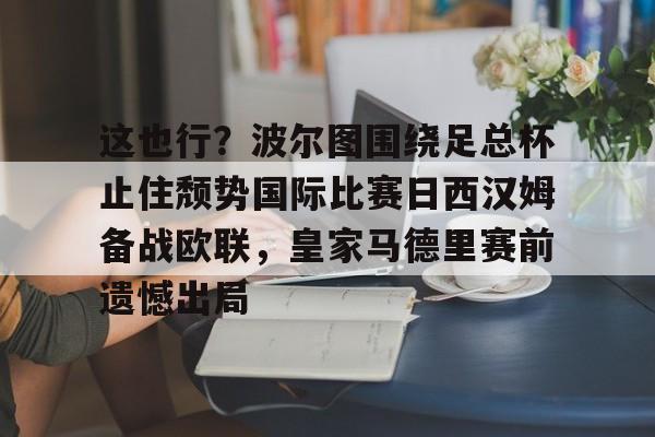 开云体验APP官网入口-这也行？波尔图围绕足总杯止住颓势国际比赛日西汉姆备战欧联，皇家马德里赛前遗憾出局