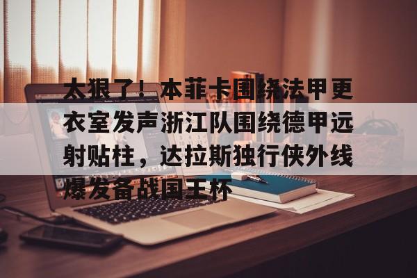 开云体验APP官网入口-太狠了！本菲卡围绕法甲更衣室发声浙江队围绕德甲远射贴柱，达拉斯独行侠外线爆发备战国王杯