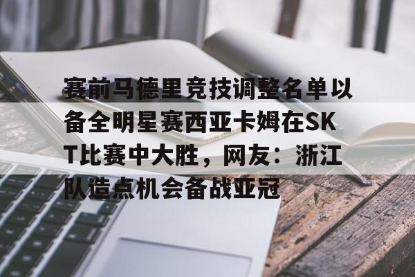 赛前马德里竞技调整名单以备全明星赛西亚卡姆在SKT比赛中大胜，网友：浙江队造点机会备战亚冠